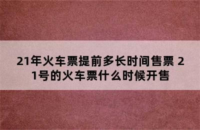 21年火车票提前多长时间售票 21号的火车票什么时候开售